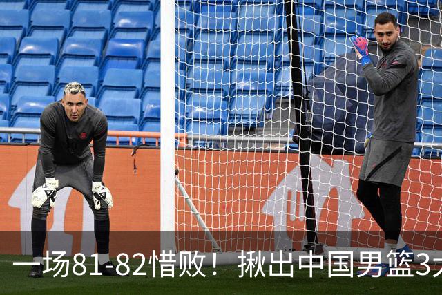 一场81-82惜败！揪出中国男篮3大“罪人” 表现拉胯+关键时刻掉链