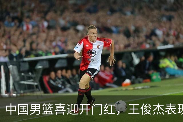 中国男篮喜迎开门红，王俊杰表现亮眼，徐昕赵维伦展现实力，焦泊乔惊喜不断