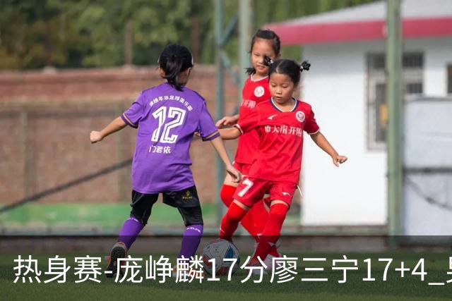热身赛-庞峥麟17分廖三宁17+4 男篮遭FMP拉德尼基绝杀
